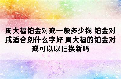 周大福铂金对戒一般多少钱 铂金对戒适合刻什么字好 周大福的铂金对戒可以以旧换新吗